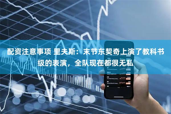 配资注意事项 里夫斯：末节东契奇上演了教科书级的表演，全队现在都很无私
