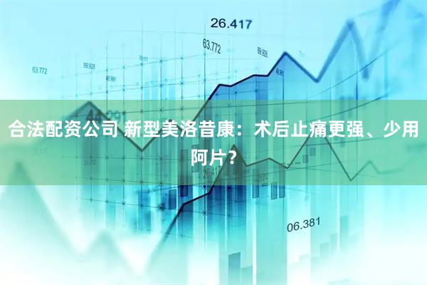 合法配资公司 新型美洛昔康：术后止痛更强、少用阿片？