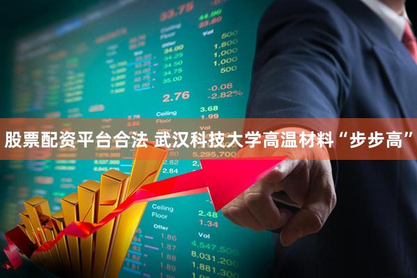 股票配资平台合法 武汉科技大学高温材料“步步高”