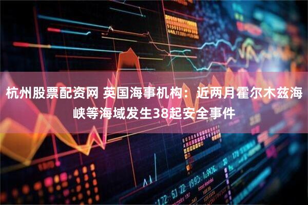 杭州股票配资网 英国海事机构：近两月霍尔木兹海峡等海域发生38起安全事件