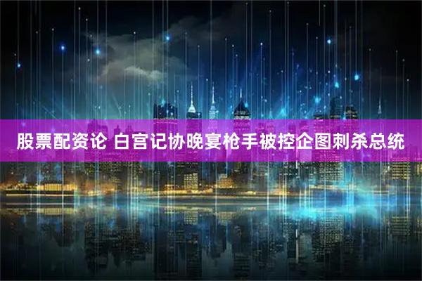 股票配资论 白宫记协晚宴枪手被控企图刺杀总统