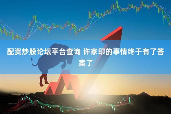配资炒股论坛平台查询 许家印的事情终于有了答案了